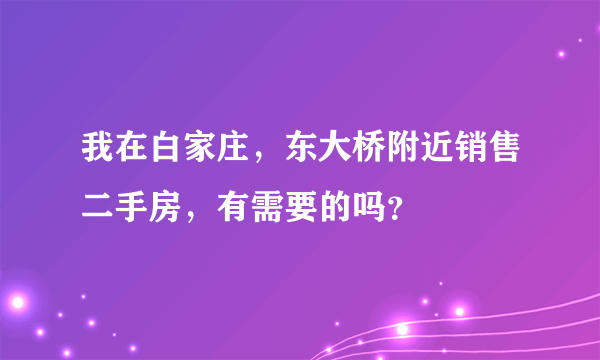 我在白家庄，东大桥附近销售二手房，有需要的吗？