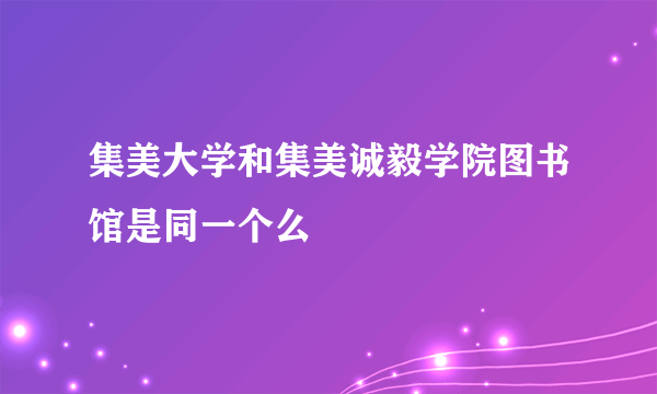 集美大学和集美诚毅学院图书馆是同一个么