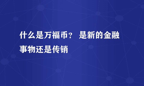 什么是万福币？ 是新的金融事物还是传销