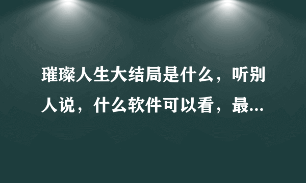 璀璨人生大结局是什么，听别人说，什么软件可以看，最后是谁和谁在一起了