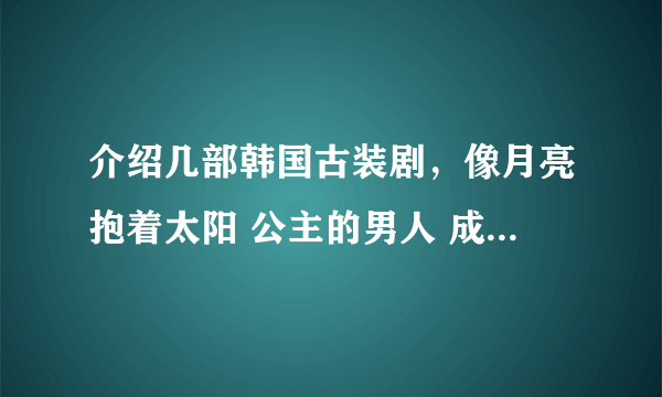 介绍几部韩国古装剧，像月亮抱着太阳 公主的男人 成均馆绯闻一样 最最重要的是要有帅哥~~~