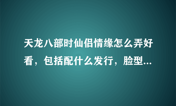 天龙八部时仙侣情缘怎么弄好看，包括配什么发行，脸型，时装点缀，染色等，最好有图，本人男，天山，钱不是问题