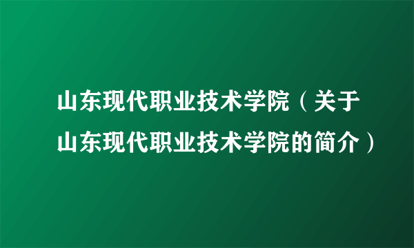 山东现代职业技术学院（关于山东现代职业技术学院的简介）