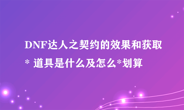 DNF达人之契约的效果和获取* 道具是什么及怎么*划算