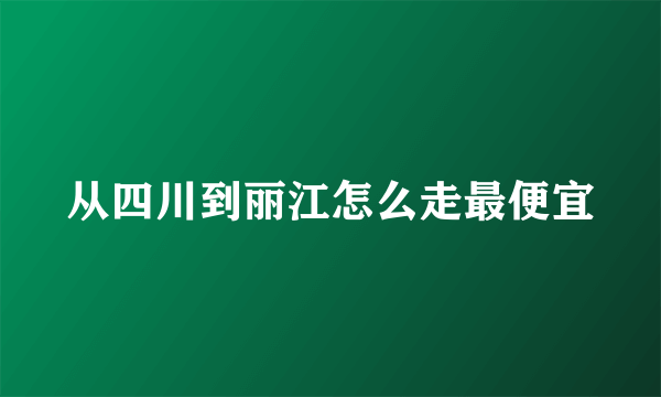 从四川到丽江怎么走最便宜