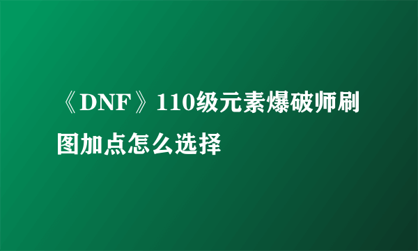 《DNF》110级元素爆破师刷图加点怎么选择