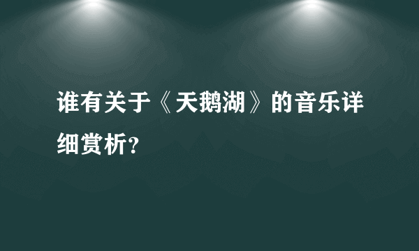 谁有关于《天鹅湖》的音乐详细赏析？