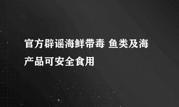 官方辟谣海鲜带毒 鱼类及海产品可安全食用