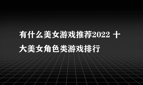 有什么美女游戏推荐2022 十大美女角色类游戏排行