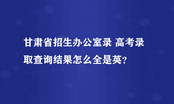 甘肃省招生办公室录 高考录取查询结果怎么全是英？