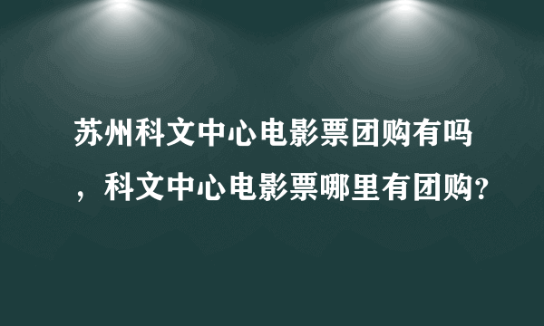 苏州科文中心电影票团购有吗，科文中心电影票哪里有团购？