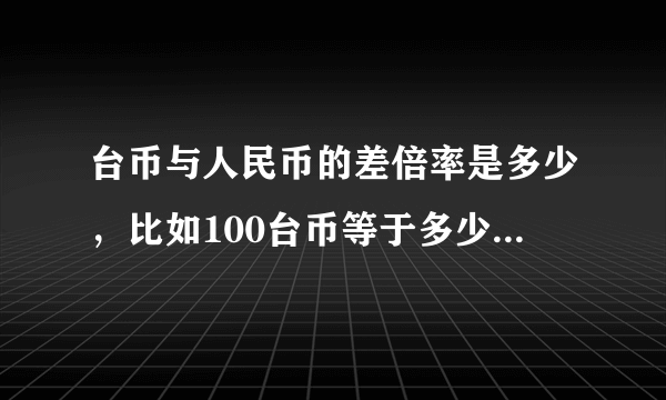 台币与人民币的差倍率是多少，比如100台币等于多少人民币?