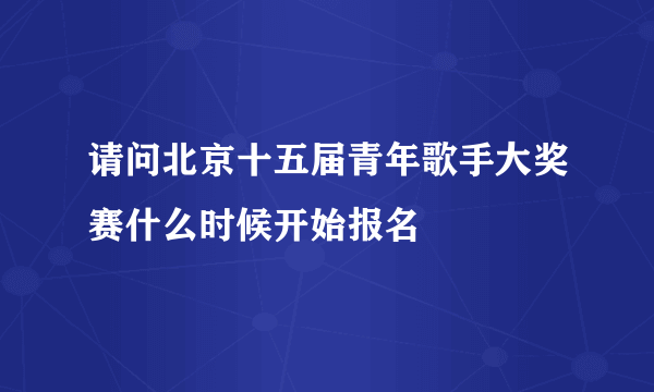 请问北京十五届青年歌手大奖赛什么时候开始报名