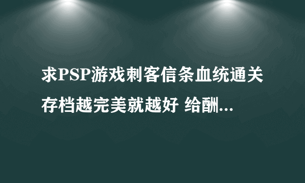 求PSP游戏刺客信条血统通关存档越完美就越好 给酬劳的 有的给我急用