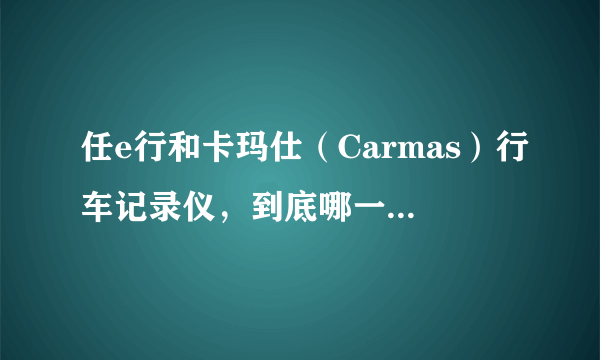 任e行和卡玛仕（Carmas）行车记录仪，到底哪一个是山寨？