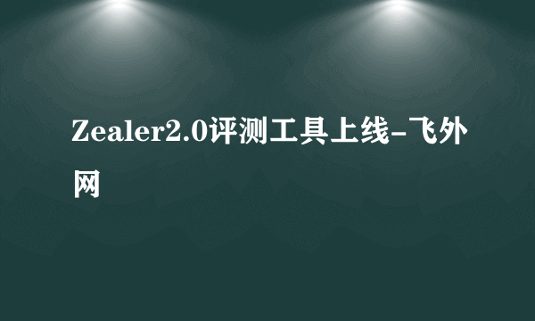 Zealer2.0评测工具上线-飞外网