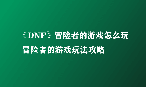 《DNF》冒险者的游戏怎么玩 冒险者的游戏玩法攻略