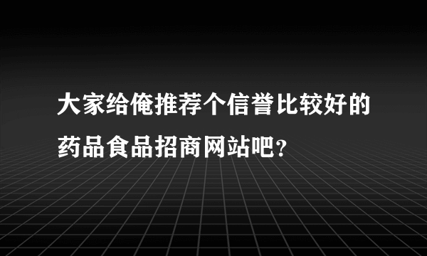 大家给俺推荐个信誉比较好的药品食品招商网站吧？