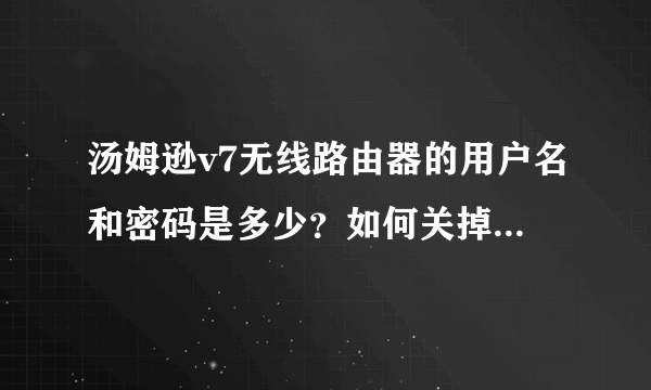 汤姆逊v7无线路由器的用户名和密码是多少？如何关掉dhcp？