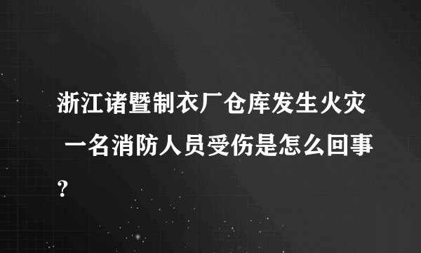 浙江诸暨制衣厂仓库发生火灾 一名消防人员受伤是怎么回事？