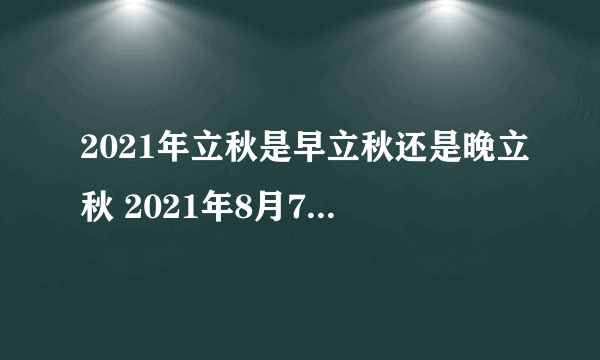 2021年立秋是早立秋还是晚立秋 2021年8月7号立早秋还是晚秋