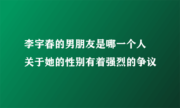 李宇春的男朋友是哪一个人 关于她的性别有着强烈的争议