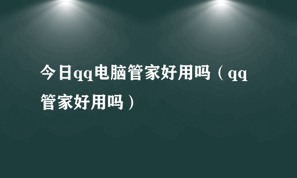 今日qq电脑管家好用吗（qq管家好用吗）