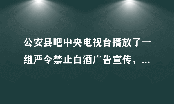 公安县吧中央电视台播放了一组严令禁止白酒广告宣传，为何自己不带头执行？