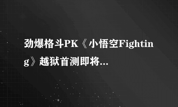 劲爆格斗PK《小悟空Fighting》越狱首测即将圆满落幕