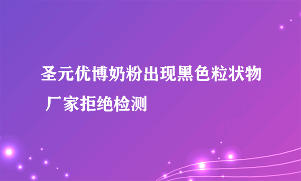 圣元优博奶粉出现黑色粒状物 厂家拒绝检测