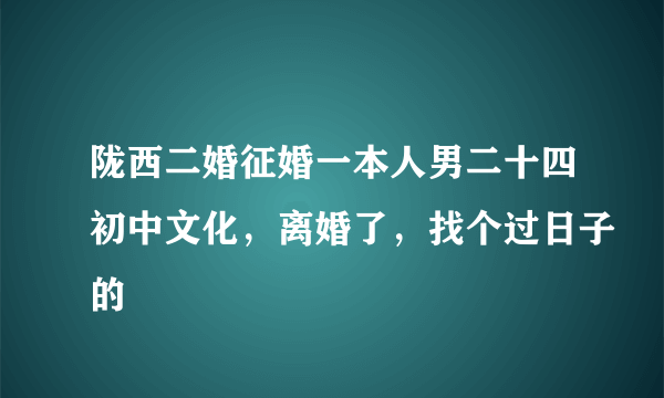 陇西二婚征婚一本人男二十四初中文化，离婚了，找个过日子的