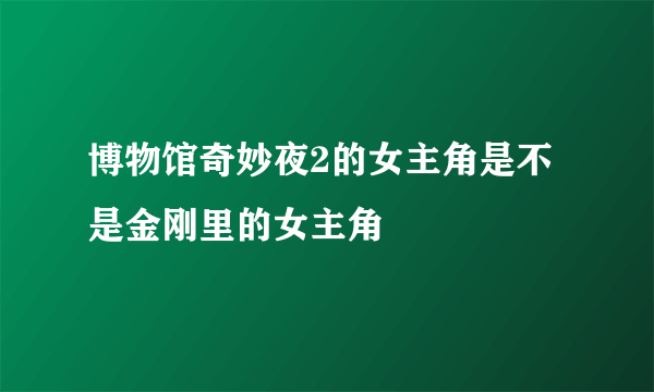 博物馆奇妙夜2的女主角是不是金刚里的女主角