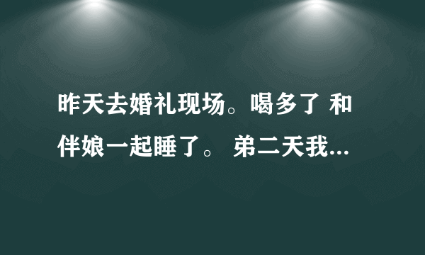 昨天去婚礼现场。喝多了 和伴娘一起睡了。 弟二天我和我女朋友说 ，她马上就走了。后来和我说 分手吧