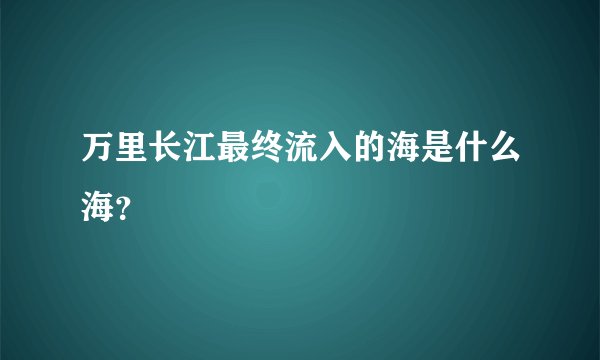 万里长江最终流入的海是什么海？