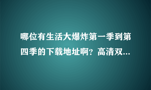 哪位有生活大爆炸第一季到第四季的下载地址啊？高清双语的，，非常感谢啊！