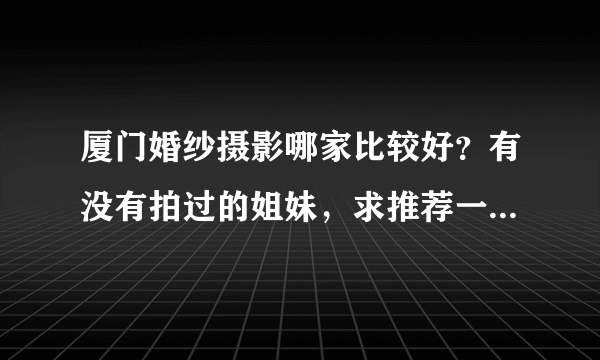 厦门婚纱摄影哪家比较好？有没有拍过的姐妹，求推荐一家靠谱的婚纱摄影工作室。