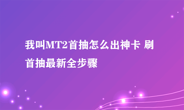 我叫MT2首抽怎么出神卡 刷首抽最新全步骤