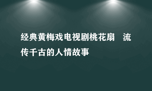 经典黄梅戏电视剧桃花扇   流传千古的人情故事