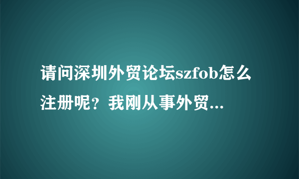 请问深圳外贸论坛szfob怎么注册呢？我刚从事外贸业务员，想进去里面和朋友交流，分享心得？