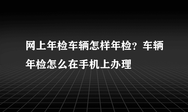 网上年检车辆怎样年检？车辆年检怎么在手机上办理