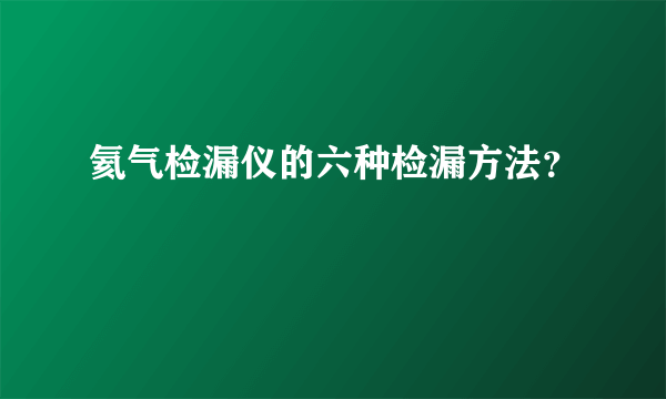 氦气检漏仪的六种检漏方法？