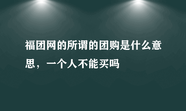 福团网的所谓的团购是什么意思，一个人不能买吗