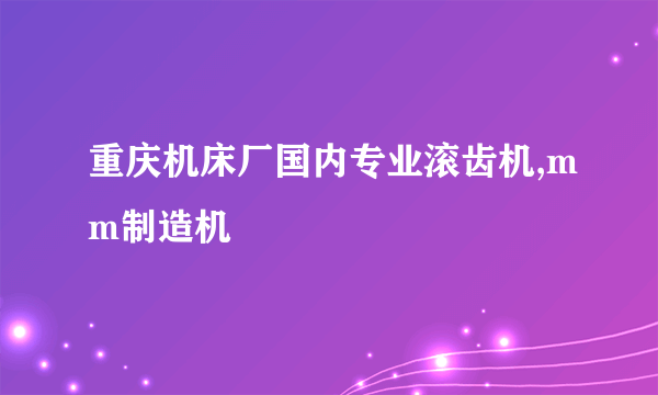 重庆机床厂国内专业滚齿机,mm制造机