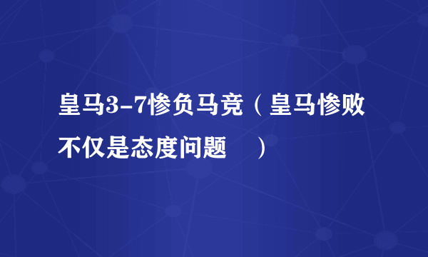 皇马3-7惨负马竞（皇马惨败不仅是态度问题​）