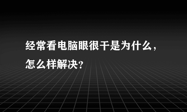 经常看电脑眼很干是为什么，怎么样解决？