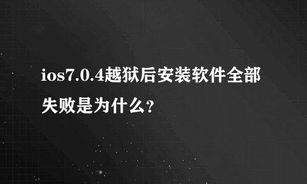 ios7.0.4越狱后安装软件全部失败是为什么？