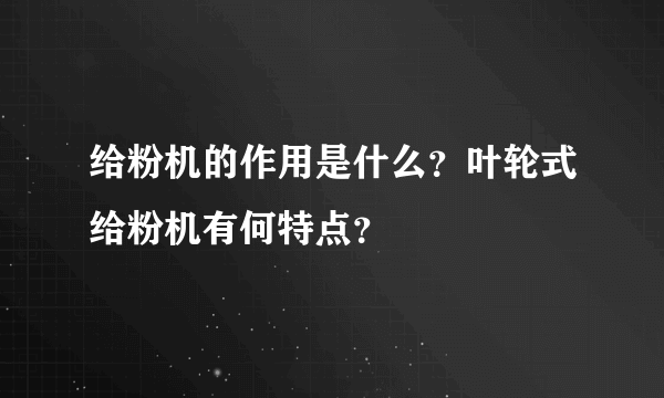 给粉机的作用是什么？叶轮式给粉机有何特点？