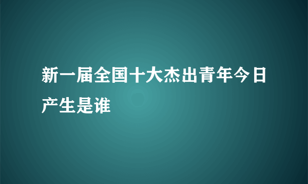 新一届全国十大杰出青年今日产生是谁