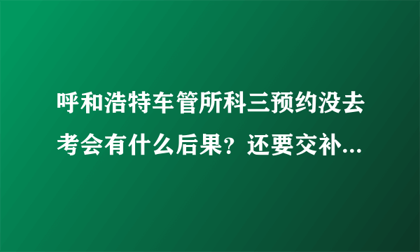 呼和浩特车管所科三预约没去考会有什么后果？还要交补考费吗？