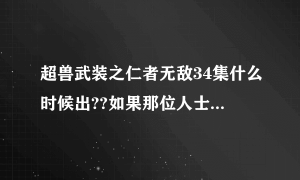 超兽武装之仁者无敌34集什么时候出??如果那位人士有的话，请给我一个，可以看得且点出来没什么乱七八糟的